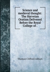 Science and medieval thought: The Harveian Oration Delivered Before the Royal College of ., Thomas Clifford Allbutt обложка-превью