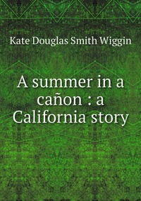 A summer in a cañon : a California story, Wiggin Kate Douglas Smith обложка-превью