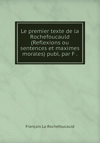 Le premier texte de la Rochefoucauld (Reflexions ou sentences et maximes morales) publ. par F ., Francois La Rochefoucauld обложка-превью