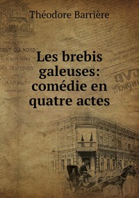 Les brebis galeuses: comédie en quatre actes, Theodore Barriere обложка-превью