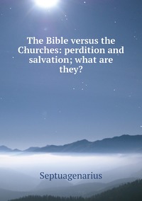 The Bible versus the Churches: perdition and salvation; what are they?, Septuagenarius обложка-превью