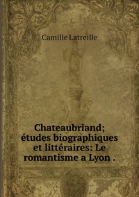 Chateaubriand; études biographiques et littéraires: Le romantisme a Lyon ., Camille Latreille обложка-превью