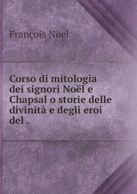 Corso di mitologia dei signori Noël e Chapsal o storie delle divinità e degli eroi del ., Francois Noel обложка-превью
