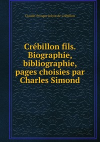 Crébillon fils. Biographie, bibliographie, pages choisies par Charles Simond, Claude-Prosper Jolyot de Cr?ebillon обложка-превью