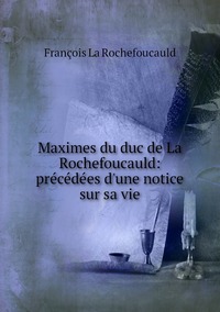 Maximes du duc de La Rochefoucauld: précédées d'une notice sur sa vie, Francois La Rochefoucauld обложка-превью