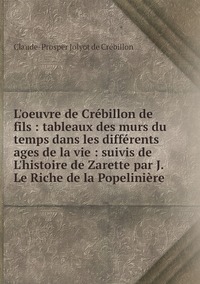 L'oeuvre de Crébillon de fils : tableaux des murs du temps dans les différents ages de la vie : suivis de L'histoire de Zarette par J. Le Riche de la Popelinière, Claude-Prosper Jolyot de Cr?ebillon обложка-превью