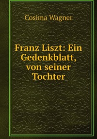 Franz Liszt: Ein Gedenkblatt, von seiner Tochter, Cosima Wagner обложка-превью