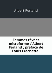 Femmes rêvées microforme / Albert Ferland ; préface de Louis Fréchette ., Albert Ferland обложка-превью