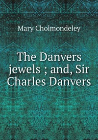 The Danvers jewels ; and, Sir Charles Danvers, Mary Cholmondeley обложка-превью