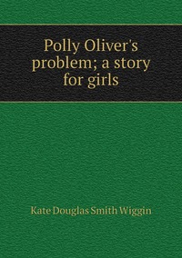 Polly Oliver's problem; a story for girls, Wiggin Kate Douglas Smith обложка-превью