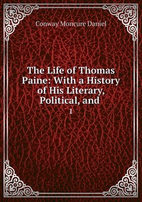 The Life of Thomas Paine: With a History of His Literary, Political, and .: 1, Conway Moncure Daniel обложка-превью