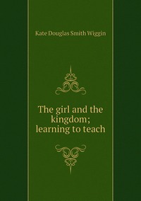 The girl and the kingdom; learning to teach, Wiggin Kate Douglas Smith обложка-превью