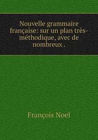 Nouvelle grammaire française: sur un plan très-méthodique, avec de nombreux ., Francois Noel обложка-превью