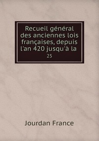 Recueil général des anciennes lois françaises, depuis l'an 420 jusqu'à la .: 25, Jourdan France обложка-превью