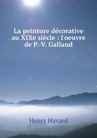 La peinture décorative au XIXe siècle : l'oeuvre de P.-V. Galland, Henry Havard обложка-превью