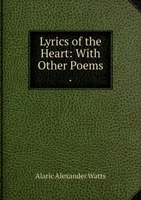 Lyrics of the Heart: With Other Poems ., Alaric Alexander Watts обложка-превью