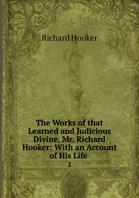 The Works of that Learned and Judicious Divine, Mr. Richard Hooker: With an Account of His Life .: 2, Richard Hooker обложка-превью