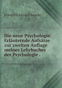 Die neue Psychologie: Erläuternde Aufsätze zur zweiten Auflage meines Lehrbuches der Psychologie ., Friedrich Eduard Beneke обложка-превью