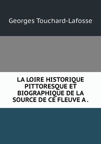 LA LOIRE HISTORIQUE PITTORESQUE ET BIOGRAPHIQUE DE LA SOURCE DE CE FLEUVE A ., Georges Touchard-Lafosse обложка-превью