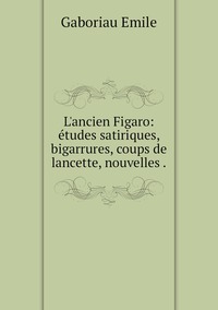 L'ancien Figaro: études satiriques, bigarrures, coups de lancette, nouvelles ., Gaboriau Emile обложка-превью