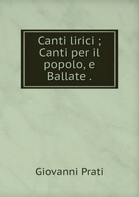 Canti lirici ; Canti per il popolo, e Ballate ., Giovanni Prati обложка-превью