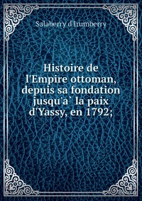 Histoire de l'Empire ottoman, depuis sa fondation jusqu'à la paix d'Yassy, en 1792;, Salaberry d'Irumberry обложка-превью