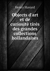 Objects d'art et de curiosité tirés des grandes collections hollandaises, Henry Havard обложка-превью