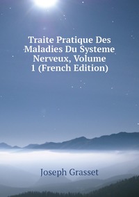 Traite Pratique Des Maladies Du Systeme Nerveux, Volume 1 (French Edition), Joseph Grasset обложка-превью