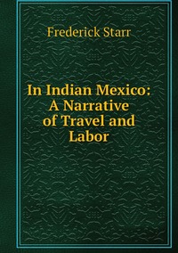 In Indian Mexico: A Narrative of Travel and Labor, Frederick Starr обложка-превью