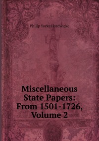 Miscellaneous State Papers: From 1501-1726, Volume 2, Philip Yorke Hardwicke обложка-превью