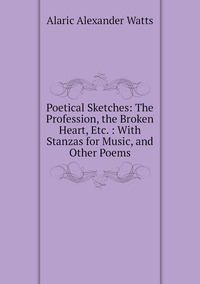 Poetical Sketches: The Profession, the Broken Heart, Etc. : With Stanzas for Music, and Other Poems, Alaric Alexander Watts обложка-превью