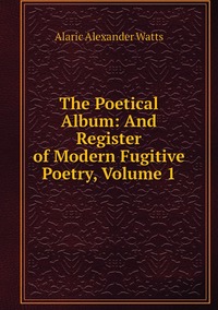 The Poetical Album: And Register of Modern Fugitive Poetry, Volume 1, Alaric Alexander Watts обложка-превью