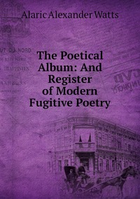 The Poetical Album: And Register of Modern Fugitive Poetry, Alaric Alexander Watts обложка-превью