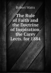 The Rule of Faith and the Doctrine of Inspiration. the Carey Lects. for 1884, Robert Watts обложка-превью