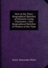 Men of the Time: Biographical Sketches of Eminent Living Characters : Also Biographical Sketches of Women of the Time, Alaric Alexander Watts обложка-превью
