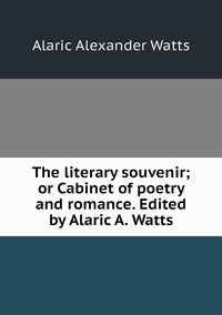 The literary souvenir; or Cabinet of poetry and romance. Edited by Alaric A. Watts, Alaric Alexander Watts обложка-превью