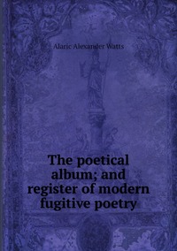 The poetical album; and register of modern fugitive poetry, Alaric Alexander Watts обложка-превью