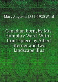 Canadian born, by Mrs. Humphry Ward. With a frontispiece by Albert Sterner and two landscape illus, Mary Augusta 1851-1920 Ward обложка-превью