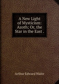 A New Light of Mysticism: Azoth; Or, the Star in the East ., Arthur Edward Waite обложка-превью