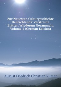 Zur Neuesten Culturgeschichte Deutschlands: Zerstreute Blätter, Wiederum Gesammelt, Volume 1 (German Edition), August Friedrich Christian Vilmar обложка-превью
