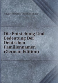Die Entstehung Und Bedeutung Der Deutschen Familiennamen (German Edition), August Friedrich Christian Vilmar обложка-превью