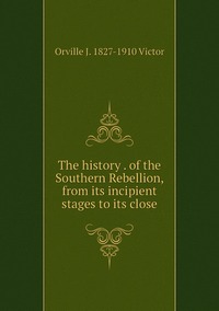The history . of the Southern Rebellion, from its incipient stages to its close, Orville J. 1827-1910 Victor обложка-превью
