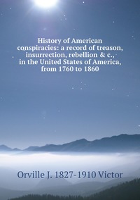 History of American conspiracies: a record of treason, insurrection, rebellion & c., in the United States of America, from 1760 to 1860, Orville J. 1827-1910 Victor обложка-превью