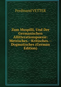 Zum Muspilli, Und Der Germanischen Allitterationspoesie: Metrisches.--Kritisches.--Dogmatisches (German Edition), Ferdinand Vetter обложка-превью