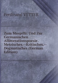 Zum Muspilli: Und Zur Germanischen Allitterationspoesie. Metrisches.--Kritisches.--Dogmatisches (German Edition), Ferdinand Vetter обложка-превью