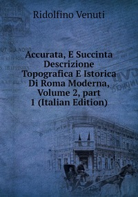 Accurata, E Succinta Descrizione Topografica E Istorica Di Roma Moderna, Volume 2, part 1 (Italian Edition), Ridolfino Venuti обложка-превью