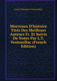 Morceaux D'histoire Tirés Des Meilleurs Auteurs Fr. Et Suivis De Notes Par L.T. Ventouillac (French Edition), Louis Theodore Ventouillac обложка-превью