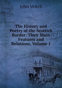 The History and Poetry of the Scottish Border: Their Main Features and Relations, Volume 1, John Veitch обложка-превью