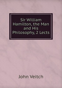 Sir William Hamilton, the Man and His Philosophy, 2 Lects, John Veitch обложка-превью