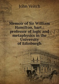 Memoir of Sir William Hamilton, bart.: professor of logic and metaphysics in the University of Edinburgh, John Veitch обложка-превью